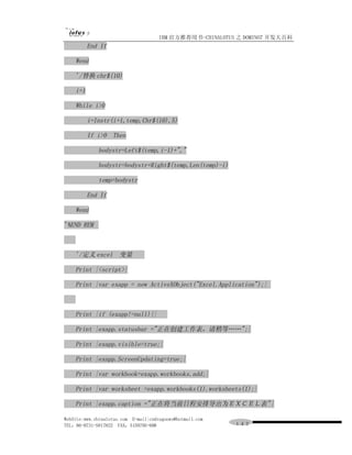 IBM 官方推荐用书-CHINALOTUS 之 DOMINO7 开发大百科
          End If

    Wend

    '/替换 chr$(10)

    i=1

    While i>0

          i=Instr(i+1,temp,Chr$(10),5)

          If i>0 Then

             bodystr=Left$(temp,i-1)+","

             bodystr=bodystr+Right$(temp,Len(temp)-i)

             temp=bodystr

          End If

    Wend

'%END REM



    '/定义 excel 变量

    Print |<script>|

    Print |var exapp = new ActiveXObject("Excel.Application");|



    Print |if (exapp!=null){|

    Print |exapp.statusbar ="正在创建工作表，请稍等……";|

    Print |exapp.visible=true;|

    Print |exapp.ScreenUpdating=true;|

    Print |var workbook=exapp.workbooks.add;|

    Print |var worksheet =exapp.workbooks(1).worksheets(1);|

    Print |exapp.caption ="正在将当前日程安排导出为ＥＸＣＥＬ表" |

WebSite:www.chinalotus.com E-mail:cndragonws@hotmail.com
TEL：86-0731-5817822 FAX：5159795-608                        １４２
 