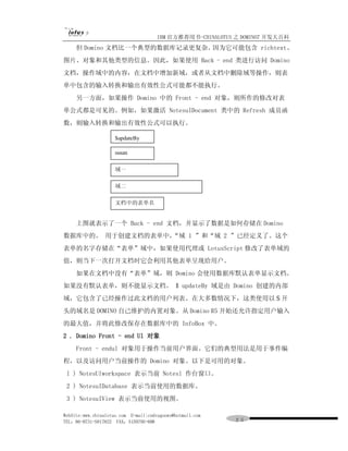 IBM 官方推荐用书-CHINALOTUS 之 DOMINO7 开发大百科
     但 Domino 文档比一个典型的数据库记录更复杂。因为它可能包含 richtext、
图片、对象和其他类型的信息。因此，如果使用 Back - end 类进行访问 Domino
文档，操作域中的内容，在文档中增加新域，或者从文档中删除域等操作，则表
单中包含的输入转换和输出有效性公式可能都不能执行。
     另一方面，如果操作 Domino 中的 Front - end 对象，则所作的修改对表
单公式都是可见的。例如，如果激活 NotesuIDocument 类中的 Refresh 成员函
数，则输入转换和输出有效性公式可以执行。

                     $updateBy

                     susan

                     域一

                     域二

                     文档中的表单名


     上图就表示了一个 Back - end 文档，并显示了数据是如何存储在 Domino
数据库中的。 用于创建文档的表单中，
                 “域 1 ”和“域 2 ”已经定义了。这个
表单的名字存储在“表单”域中，如果使用代理或 LotusScript 修改了表单域的
值，则当下一次打开文档时它会利用其他表单呈现给用户。
     如果在文档中没有“表单”域，则 Domino 会使用数据库默认表单显示文档。
如果没有默认表单，则不能显示文档。 $ updateBy 域是由 Domino 创建的内部
域，它包含了已经操作过此文档的用户列表。在大多数情况下，这类使用以＄开
头的域名是 DOMINO 自己维护的内置对象。从 Domino R5 开始还允许指定用户输入
的最大值，并将此修改保存在数据库中的 InfoBox 中。
2 . Domino Front - end Ul 对象
     Front - endul 对象用于操作当前用户界面。它们的典型用法是用于事件编
程，以及访问用户当前操作的 Domino 对象。以下是可用的对象。
 l ) NotesUlworkspace 表示当前 Notesl 作台窗口。
 2 ) NotesuIDatabase 表示当前使用的数据库。
 3 ) NotesuIView 表示当前使用的视图。

WebSite:www.chinalotus.com E-mail:cndragonws@hotmail.com
TEL：86-0731-5817822 FAX：5159795-608                        ２５
 