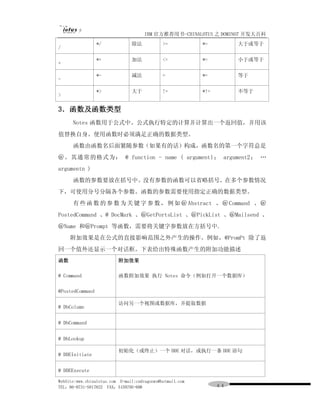 IBM 官方推荐用书-CHINALOTUS 之 DOMINO7 开发大百科
                 */             除法            >=           *=         大于或等于
/

                 *+             加法            <=           *=         小于或等于
+

                 *-             减法            =            *=         等于
-

                 *>             大于            !=           *!=        不等于
>

3．函数及函数类型
      Notes 函数用于公式中。公式执行特定的计算并计算出一个返回值，并用该
值替换自身。使用函数时必须满足正确的数据类型。
      函数由函数名后面紧随参数（如果有的话）构成，函数名的第一个字符总是
＠。其通常的格式为： @ function - name ( argumentl； argument2； …
argumentn )
      函数的参数要放在括号中。没有参数的函数可以省略括号。在多个参数情况
下，可使用分号分隔各个参数。函数的参数需要使用指定正确的数据类型。
      有 些 函 数 的 参 数 为 关 键 字 参 数 ， 例 如 ＠ Abstract 、 ＠ Command 、 ＠
PostedCommand 、@ DocMark 、＠GetPortsList 、＠PickList 、＠Mailsend 、
＠Name 和＠Prompt 等函数，需要将关键字参数放在方括号中.
     附加效果是在公式的直接影响范围之外产生的操作。例如，@PromPt 除了返
回一个值外还显示一个对话框。下表给出特殊函数产生的附加功能描述
函数                        附加效果

@ Command                 函数附加效果 执行 Notes 命令（例如打开一个数据库）

@PostedCommand

                          访问另一个视图或数据库，并提取数据
@ DbColumn


@ DbCommand


@ DbLookup

                          初始化（或终止）一个 DDE 对话，或执行一条 DDE 语句
@ DDEInitiate


@ DDEExecute

WebSite:www.chinalotus.com E-mail:cndragonws@hotmail.com
TEL：86-0731-5817822 FAX：5159795-608                              ４４
 