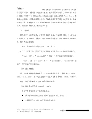 IBM 官方推荐用书-CHINALOTUS 之 DOMINO7 开发大百科
自己的标识符时，使用这一功能非常有用。然而必须为自动运行（如代理）的公
式设置标识符和口令，因为这些公式不会显示提示信息。在每个 NoteslDomino 数
据库会话期间，只要数据库保持打开，存取数据源所需的用户标止符和口令则仅
只输入一次。如果打开另一个 Notes/Domino 数据库并执行存取同一个数据源的
工式，则需要再次输入用户标识符和口令。

  （2） 口令参数

     仅当指定了标识符参数，才需要使用口令参数。与标识符相同，口令既可存
储在公式中，也可使用空串代替，而在需要时给出提示。如果数据库的口令为空
串，则可从公式中省略。

       例如，若要指定完整的标识符／口令，输入：

““；””（两个空串，用分号隔开）不指定标识符和口令，或在提示时输入。

       “user _IDl”；“ passwordl” ”指定一个用户标识符和口令组合。

       " user _ ID1 " : " user- ID2 " ; “ passwordl”：“password２”指
定两个用户标识符和口令沮合。

     （3） 指定表格名

     可以有选择地将表格所有者的名字包含进来以消除歧义。使用格式 owner _
                                  “
name . table _ name”，
                    用一句点分隔所有者名和表格名。例如： admin . author”
                                      "               。

     Table 也可引用被访问 DBMS 中的数据库视图。

     （4） 指定命令字符串 command _ string

       命令字符串可以由如下选项任意组合：

       l    SQL 语句（必须使用后台 DBMS 能接受的 SQL 语法）。

       l    一条使用后台 DBMS 命令语言的命令语句。




WebSite:www.chinalotus.com E-mail:cndragonws@hotmail.com
TEL：86-0731-5817822 FAX：5159795-608                        ６８
 