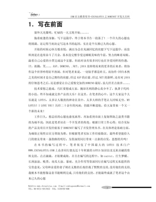 IBM 官方推荐用书-CHINALOTUS 之 DOMINO7 开发大百科


1．写在前面
     窗外天光微明，忙碌的一天又将开始。。。
                      。。。
     拖着疲惫的身躯，写下这篇序，终于将本书告一段落了！一个许久的心愿也
将圆满。还记得当初决定写这本书的起因，实在是个压抑已久的心愿。
     开始的时候心怀万般喜悦，满以为会在充满回忆的欣慰下写下这篇序，而没
料到是在连续奋斗了月余，基本没完整享受过睡眠美味的今晨，努力的眯着双眼、
敲着自己心爱的小黑完成这个宏愿。但此时该有很多同行也在享受同样的待遇，
IT，挨踢，笑。。
        。。ASP、DOMINO、.NET、JAVA 及即将而来的更多的后来者，将协
作这个世界吵得好不热闹，但对笔者来说，一切似乎都是昨天。而协作-回归本然
之美的时刻才是自己期待的欣慰。经过 ASP 的启蒙、经过.NET 的新鲜、还有对 JAVA
的仔细思考之后，还是感觉让自己爱恨交加的 DOMINO 最好，虽几经差点放弃。。。
                                      。。
     技术要想之能成，巧匠要想成大家，抛却名利的静心真少不了，执著于代码
的小技，终不知成就完善产品的大乐！在这里，在笔者的心中，这个大家这个大
乐就是 LOTUS，太多让人敬畏的神奇在其中，太多大师的手笔让人回味无穷。MY
LOTUS！I LOVE YOU！历经二十余年的风雨，仍能不断进取，给大家带来一个又一
个新的未来！
     工作日久，想总结的心愿也愈见浓厚，再加看到市面上复制帮助之途类书籍
的为祸不浅，因此是笔者站在一个开发者的角度，根据日常工作心得，结合实际
的产品及项目开发经验基于 DOMINO7 编写了开发管理丛书。在具体理论基础方面，
为确保正统性以官方帮助为准，但根据笔者实际工作经验勘误。最终希望能给入
门的朋友带来一盏指路的明灯；为资深的同行带来一点新的启发，思想的共鸣！
     在 本 书 的 编 写 过 程 中 ， 笔 者 依 仗 了 中 国 最 大 的 LOTUS 技 术 门 户
WWW.CHINALOTUS.COM 上众多同行朋友近十年积累的 LOTUS 知识以及无私贡献的资
料支持，点点滴滴，才始聚成海。并且在编写的过程中，如 carrot、庄生梦蝶、
长颈叔叔、败类、南瓜大叔、暴雨、光合作用等资深同行在编写过程无私提供的
宝贵意见，父母和亲爱的妻子则在无数的长夜给我了默默的支持,没有他们的支持,
我根本不能想象这套书能顺利完成,只有他们的支持，才能最终成就了笔者这个由
来已久的心愿

WebSite:www.chinalotus.com E-mail:cndragonws@hotmail.com
TEL：86-0731-5817822 FAX：5159795-608                         ７
 