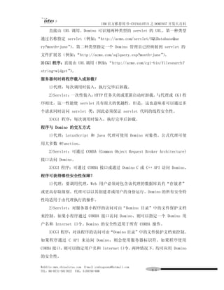 IBM 官方推荐用书-CHINALOTUS 之 DOMINO7 开发大百科
     直接由 URL 调用。Domino 可识别两种类型的 servlet 的 URL。第一种类型
通过名称指定 servlet（例如：“http://acme.com/servlet/SQLDatabaseQue
ry?month=june”。第二种类型指定一个 Domino 管理员已经映射到 servlet 的
             ）
文件扩展名（例如：“http://acme.com/sqlquery.esp?month=june”。
                                                  ）
3)CGI 程序：直接由 URL 调用（例如：
                      “http://acme.com/cgi-bin/filesearch？
string=widget”。
             ）
服务器何时将程序载入或卸载？
     1)代理：每次调用时装入，执行完毕后卸载。
     2)Servlet：一次性装入；HTTP 任务关闭或重新启动时卸载。与代理或 CGI 程
序相比，这一性能使 servlet 具有很大的优越性。但是，这也意味着可以通过多
个请求同时访问 servlet 类，因此必须保证 servlet 代码的线程安全性。
     3)CGI 程序：每次调用时装入，执行完毕后卸载。
程序与 Domino 的交互方式
     1)代理：LotusScript 和 Java 代理可使用 Domino 对象类。公式代理可使
用大多数 @function。
     2)Servlet：可通过 CORBA (Common Object Request Broker Architecture)
接口访问 Domino。
     3)CGI 程序：可通过 CORBA 接口或通过 Domino C 或 C++ API 访问 Domino。
程序可获得哪些安全性保障？
     1)代理：要调用代理，Web 用户必须对包含该代理的数据库具有“存放者”
或更高存取级别。代理可以以其创建者或用户的身份运行。Domino 的所有安全特
性均适用于由代理执行的操作。
     2)Servlet：对服务器小程序的访问可由“Domino 目录”中的文件保护文档
来控制。如果小程序通过 CORBA 接口访问 Domino，则可以指定一个 Domino 用
户名和 Internet 口令。Domino 的安全性适用于所有 CORBA 操作。
     3)CGI 程序：对该程序的访问可由“Domino 目录”中的文件保护文档来控制。
如果程序通过 C API 来访问 Domino，则会使用服务器标识符。如果程序使用
CORBA 接口，则可以指定用户名和 Internet 口令。两种情况下，均可应用 Domino
的安全性。

WebSite:www.chinalotus.com E-mail:cndragonws@hotmail.com
TEL：86-0731-5817822 FAX：5159795-608                        ９５
 
