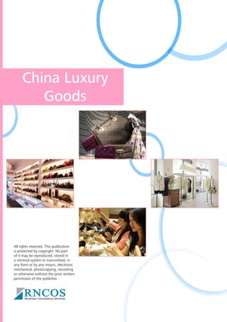 China Luxury
Goods

All rights reserved. This publication
is protected by copyright. No part
of it may be reproduced, stored in
a retrieval system or transmitted, in
any form or by any means, electronic
mechanical, photocopying, recording
or otherwise without the prior written
permission of the publisher.

 