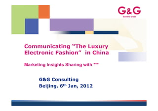Communicating “The Luxury
Electronic Fashion” in China

Marketing Insights Sharing with ***


      G&G Consulting
      Beijing, 6th Jan, 2012
 