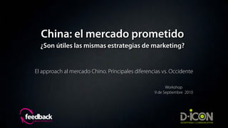 China: el mercado prometido
  ¿Son útiles las mismas estrategias de marketing?


El approach al mercado Chino. Principales diferencias vs. Occidente

                                                        Workshop
                                                  9 de Septiembre 2010
 