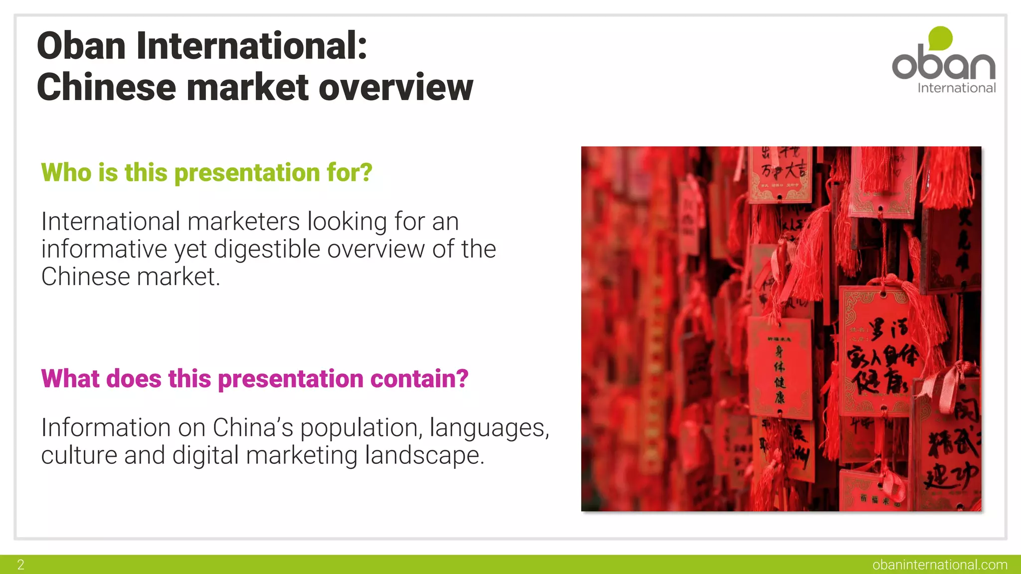 obaninternational.com
2
Oban International:
Chinese market overview
Who is this presentation for?
International marketers looking for an
informative yet digestible overview of the
Chinese market.
What does this presentation contain?
Information on China’s population, languages,
culture and digital marketing landscape.
 