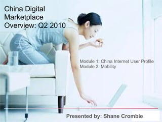 China Digital
Marketplace
Overview: Q2 2010



                        Module 1: China Internet User Profile
                        Module 2: Mobility




                    Presented by: Shane Crombie
 