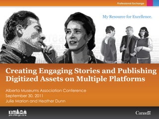 Creating Engaging Stories and Publishing Digitized Assets on Multiple Platforms Alberta Museums Association Conference September 30, 2011 Julie Marion and Heather Dunn 