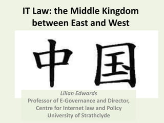 IT Law: the Middle Kingdom 
between East and West 
Lilian Edwards 
Professor of E-Governance and Director, 
Centre for Internet law and Policy 
University of Strathclyde 
 