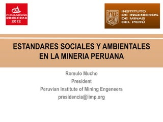 ESTANDARES SOCIALES Y AMBIENTALES
      EN LA MINERIA PERUANA

                 Romulo Mucho
                     President
      Peruvian Institute of Mining Engeneers
              presidencia@iimp.org
 