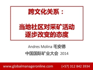 www.globalmanageronline.com (+57) 312 842 3934
跨文化关系：
当地社区对采矿活动
逐步改变的态度
Andres Molina 毛安德
中国国际矿业大会 2014
 