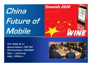 Internal Meeting, 4/14/2008   By Prof. Willie W. Lu, wwlu@ieee.org



China
Future of
Mobile
  Prof. Willie W. Lu
  Special Advisor, C4G TAC
  Chief Architect, C4G-OWA
  http:// uscwc.org
  http://Willie.Lu
 