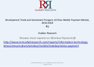 Development Trend and Investment Prospect of China Mobile Payment Market,
2014-2018
By
Huidian Research
Browse more reports on Wireless Payment @
http://www.rnrmarketresearch.com/reports/information-technology-
telecommunication/wireless/mobile/mobilewireless-payment .
© RnRMarketResearch.com ; sales@rnrmarketresearch.com;
+1 888 391 5441
 