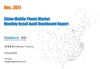 Dec, 2011

China Mobile Phone Market
Monthly Retail Audit Dashboard Report




博思咨询公司Beijing       Hong Kong


January,2012

HU Yang
joe@thinkbankchina.com
 