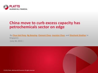 © 2013 Platts, McGraw Hill Financial. All rights reserved.
China move to curb excess capacity has
petrochemicals sector on edge
By Chua Sok Peng, Ng Baoying, Clement Choo, Joycelyn Chua, and Shashank Shekhar in
Singapore
(July 30, 2013 )
 