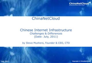 Copyright © ChinaNetCloud
ChinaNetCloud
Running all the World's Internet Servers
ChinaNetCloud
July, 2011
Chinese Internet Infrastructure
Challenges & Differences
(Date: July, 2011)
by Steve Mushero, Founder & CEO, CTO
 