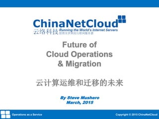 Future of
Cloud Operations
& Migration
云计算运维和迁移的未来
By Steve Mushero
March, 2015
Operations as a Service Copyright © 2015 ChinaNetCloud
 