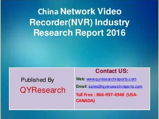 China Network Video
Recorder(NVR) Industry
Research Report 2016
Published By
QYResearch
Contact US:
Web: www.qyresearchreports.com
Email: sales@qyresearchreports.com
Toll Free : 866-997-4948 (USA-
CANADA)
 