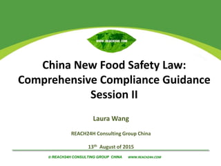 © REACH24H CONSULTING GROUP CHINA WWW.REACH24H.COM© REACH24H CONSULTING GROUP CHINA WWW.REACH24H.COM
Laura Wang
REACH24H Consulting Group China
13th August of 2015
China New Food Safety Law:
Comprehensive Compliance Guidance
Session II
 