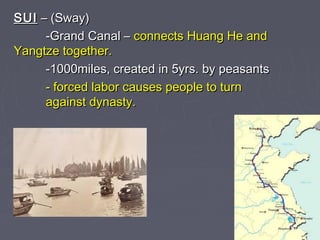 SUI – (Sway)
-Grand Canal – connects Huang He and
Yangtze together.
-1000miles, created in 5yrs. by peasants
- forced labor causes people to turn
against dynasty.

 