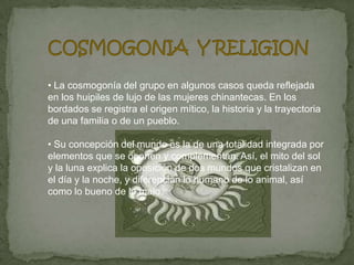 COSMOGONIA  Y RELIGION<br /><ul><li> La cosmogonía del grupo en algunos casos queda reflejada en los huipiles de lujo de l...