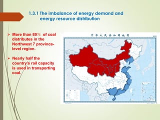 1.3.1 The imbalance of energy demand and
energy resource distribution
Ø  More than 80％ of coal
distributes in the
Northwest 7 province-
level region.
Ø  Nearly half the
country's rail capacity
is used in transporting
coal.
 