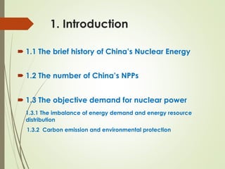 1. Introduction
´ 1.1 The brief history of China’s Nuclear Energy
´ 1.2 The number of China’s NPPs
´ 1.3 The objective demand for nuclear power
1.3.1 The imbalance of energy demand and energy resource
distribution
1.3.2 Carbon emission and environmental protection
 