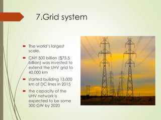 7.Grid system
´  The world’s largest
scale.
´  CNY 500 billion ($75.5
billion) was invested to
extend the UHV grid to
40,000 km
´  started building 13,000
km of DC lines in 2015
´  the capacity of the
UHV network is
expected to be some
300 GW by 2020
 