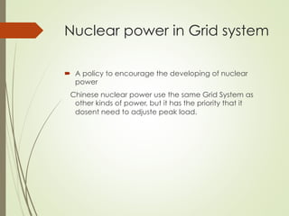 Nuclear power in Grid system
´  A policy to encourage the developing of nuclear
power
Chinese nuclear power use the same Grid System as
other kinds of power, but it has the priority that it
dosent need to adjuste peak load.
 