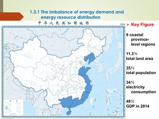 1.3.1 The imbalance of energy demand and
energy resource distribution
Ø  Key Figure
8 coastal
province-
level regions
11.3％
total land area
35％
total population
34％
electricity
consumption
48％
GDP in 2014
 