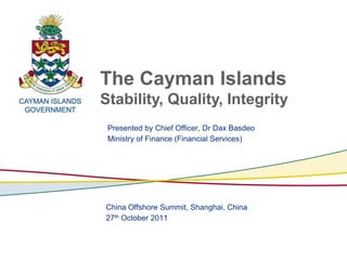 The Cayman Islands
Stability, Quality, Integrity
 Presented by Chief Officer, Dr Dax Basdeo
 Ministry of Finance (Financial Services)




China Offshore Summit, Shanghai, China
27th October 2011
 