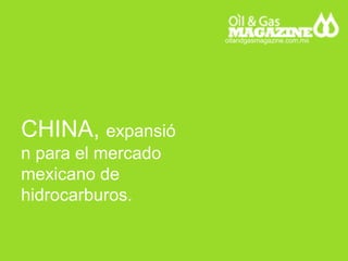 CHINA, expansió
n para el mercado
mexicano de
hidrocarburos.
oilandgasmagazine.com.mx
 