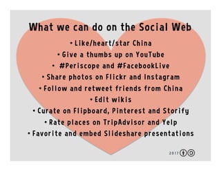 What we can do on the Social Web
2 0 1 7
•  Like/heart/star China
•  Give a thumbs up on YouTube
•  #Periscope and #Facebo...