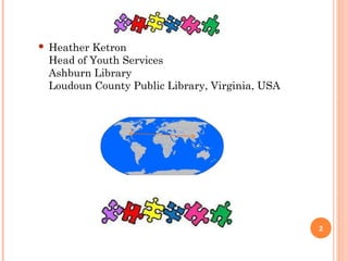    Heather Ketron
    Head of Youth Services
    Ashburn Library
    Loudoun County Public Library, Virginia, USA




                                                   2
 