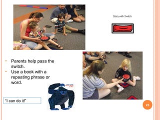 • Parents help pass the
  switch.
• Use a book with a
  repeating phrase or
  word.



“I can do it!”
                          23
 