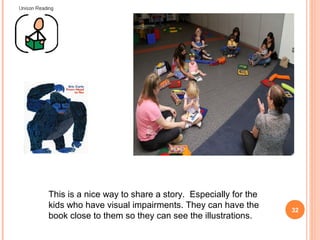 This is a nice way to share a story. Especially for the
kids who have visual impairments. They can have the       32
book close to them so they can see the illustrations.
 