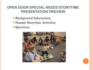 OPEN DOOR SPECIAL NEEDS STORYTIME
      PRESENTATION PREVIEW
   Background Information
   Sample Storytime Activities

   Questions




                                    7
 
