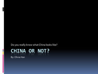 China or Not? Do you really know what China looks like? By: Olivia Han 