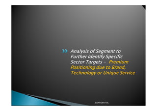 Analysis of Segment to
Further Identify Specific
Sector Targets - Premium
Positioning due to Brand,
Technology or Unique Service




          CONFIDENTIAL
 