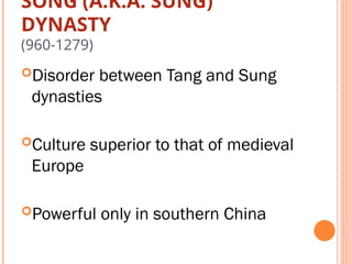 SONG (A.K.A. SUNG)
DYNASTY
(960-1279)
Disorder between Tang and Sung
dynasties
Culture superior to that of medieval
Europe
Powerful only in southern China
 
