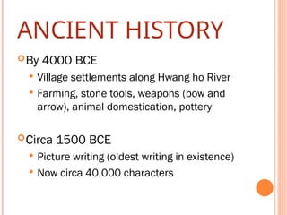 ANCIENT HISTORY
By 4000 BCE
 Village settlements along Hwang ho River
 Farming, stone tools, weapons (bow and
arrow), animal domestication, pottery
Circa 1500 BCE
 Picture writing (oldest writing in existence)
 Now circa 40,000 characters
 