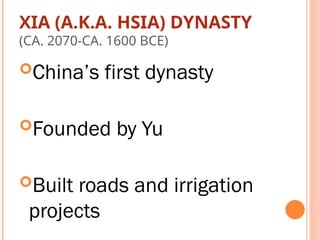 XIA (A.K.A. HSIA) DYNASTY
(CA. 2070-CA. 1600 BCE)
China’s first dynasty
Founded by Yu
Built roads and irrigation
projects
 
