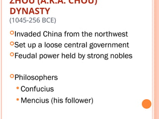 ZHOU (A.K.A. CHOU)
DYNASTY
(1045-256 BCE)
Invaded China from the northwest
Set up a loose central government
Feudal power held by strong nobles
Philosophers
 Confucius
 Mencius (his follower)
 