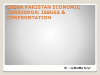 CHINA PAKISTAN ECONOMIC
CORRIDDOR: ISSUES &
CONFRONTATION
By: Siddhartha Singh
 