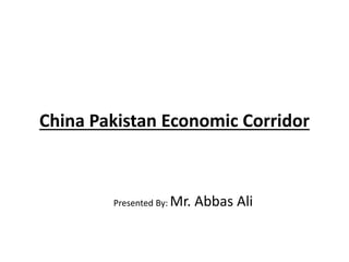China Pakistan Economic Corridor
Presented By: Mr. Abbas Ali
 