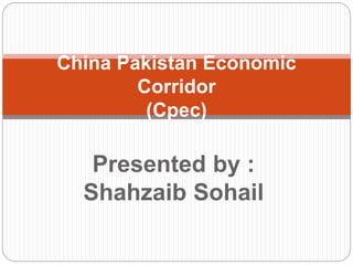 Presented by :
Shahzaib Sohail
China Pakistan Economic
Corridor
(Cpec)
 