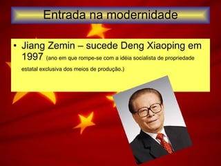 Entrada na modernidade Jiang Zemin – sucede Deng Xiaoping em 1997  (ano em que rompe-se com a idéia socialista de propriedade estatal exclusiva dos meios de produção.)   