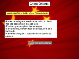 China Oriental Manchúria (China do Norte) e a China do Leste Relevo em degraus sendo mais baixo no litoral Os rios seguem em direção leste Existem grandes planícies na regiao  Solo amarelo, denominado de Loess, com boa fértilidade Clima de Monções – seis meses chuvosos ao extremo Inserir info gráfico chuvas 