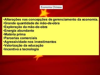 Economia Chinesa Alterações nas concepções de gerenciamento da economia. Grande quantidade de mão-de-obra Exploração da mão-de-obra Energia abundante Matéria prima Parcerias comerciais Agressividade nos investimentos Valorização da educação Incentivo a tecnologia 