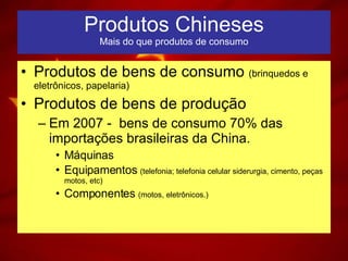 Produtos   Chineses Mais do que produtos de consumo Produtos de bens de consumo  (brinquedos e eletrônicos, papelaria) Produtos de bens de produção Em 2007 -  bens de consumo 70% das importações brasileiras da China. Máquinas  Equipamentos  (telefonia; telefonia celular siderurgia, cimento, peças motos, etc) Componentes  (motos, eletrônicos.) 